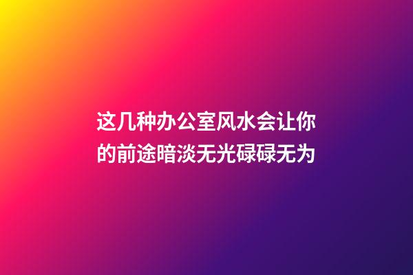 这几种办公室风水会让你的前途暗淡无光碌碌无为