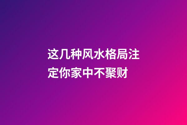 这几种风水格局注定你家中不聚财