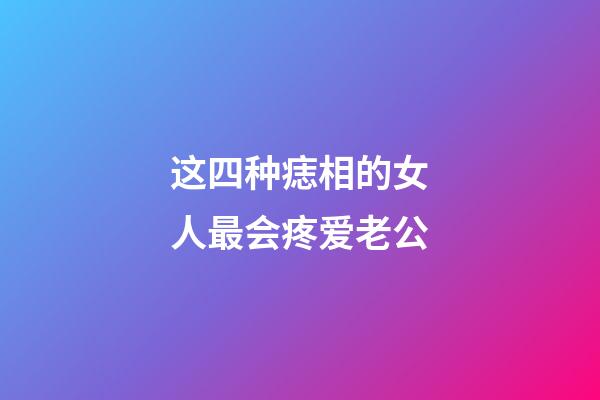 这四种痣相的女人最会疼爱老公