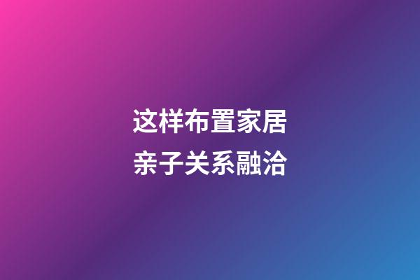 这样布置家居亲子关系融洽