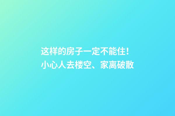 这样的房子一定不能住！小心人去楼空、家离破散