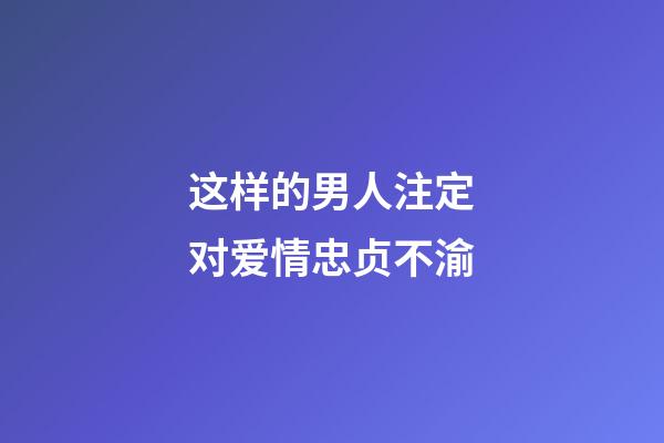 这样的男人注定对爱情忠贞不渝