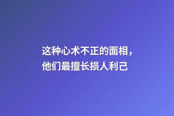 这种心术不正的面相，他们最擅长损人利己