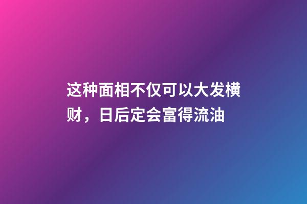 这种面相不仅可以大发横财，日后定会富得流油