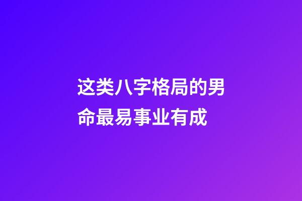 这类八字格局的男命最易事业有成