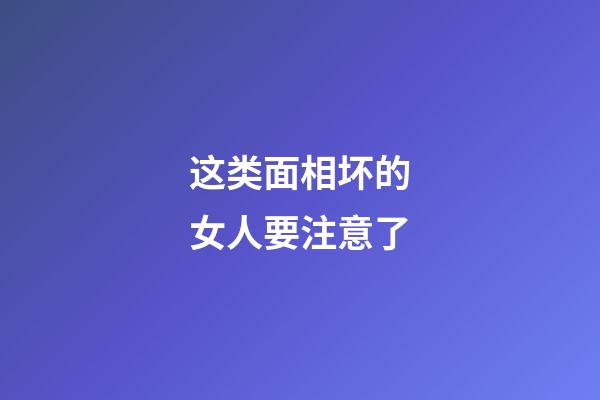 这类面相坏的女人要注意了