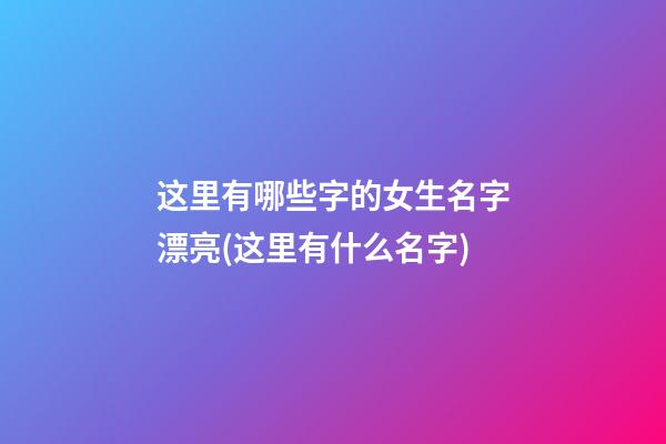 这里有哪些字的女生名字漂亮(这里有什么名字)