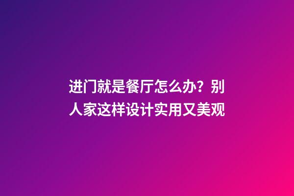 进门就是餐厅怎么办？别人家这样设计实用又美观