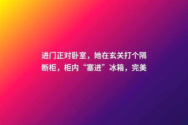 进门正对卧室，她在玄关打个隔断柜，柜内“塞进”冰箱，完美