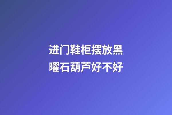 进门鞋柜摆放黑曜石葫芦好不好