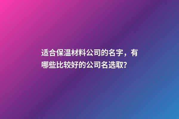 适合保温材料公司的名字，有哪些比较好的公司名选取？-第1张-公司起名-玄机派