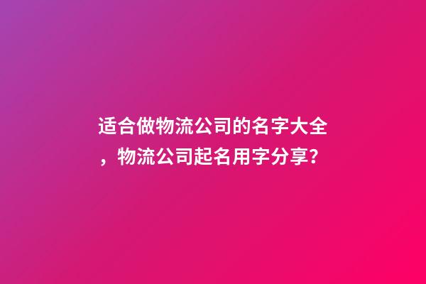 适合做物流公司的名字大全，物流公司起名用字分享？-第1张-公司起名-玄机派