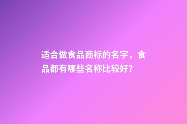 适合做食品商标的名字，食品都有哪些名称比较好？-第1张-商标起名-玄机派