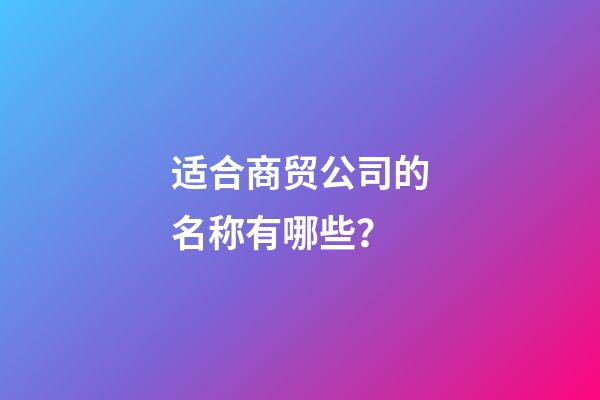 适合商贸公司的名称有哪些？-第1张-公司起名-玄机派