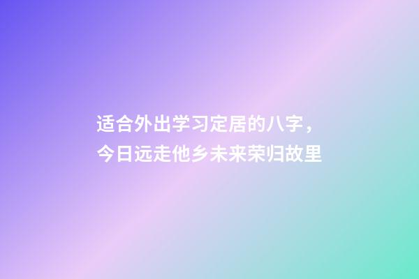 适合外出学习定居的八字，今日远走他乡未来荣归故里