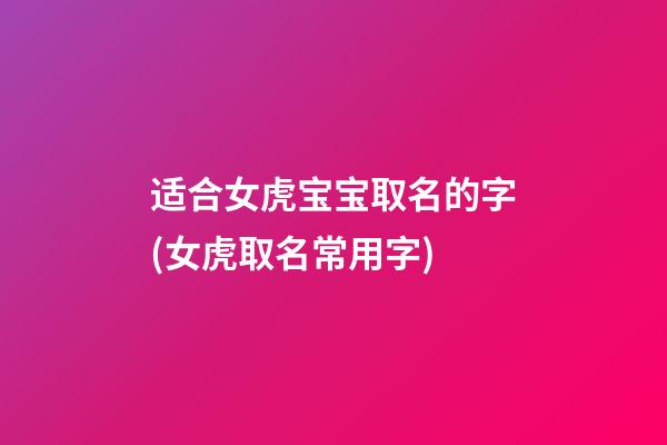 适合女虎宝宝取名的字(女虎取名常用字)