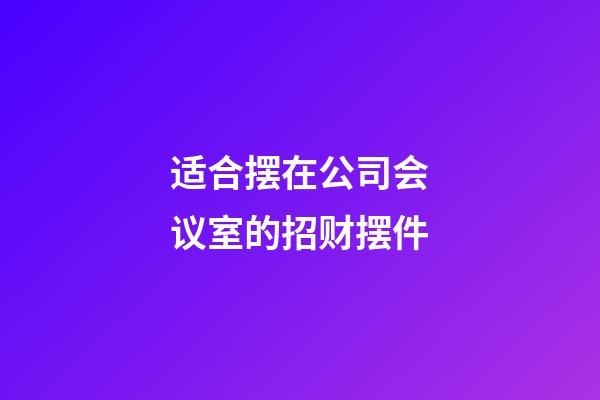 适合摆在公司会议室的招财摆件