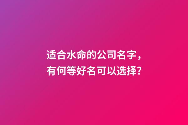 适合水命的公司名字，有何等好名可以选择？-第1张-公司起名-玄机派