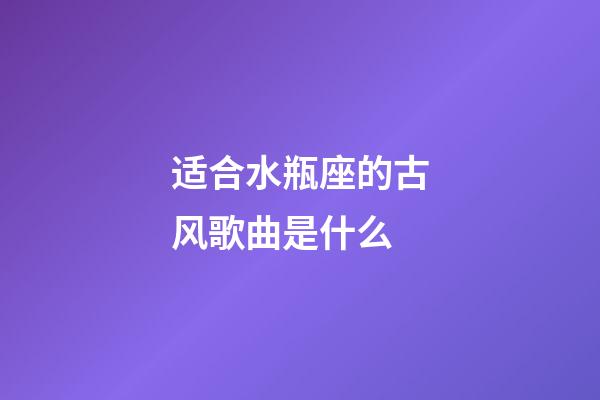 适合水瓶座的古风歌曲是什么