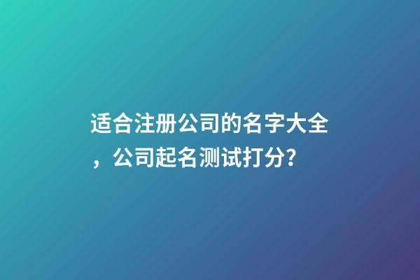 适合注册公司的名字大全，公司起名测试打分？-第1张-公司起名-玄机派