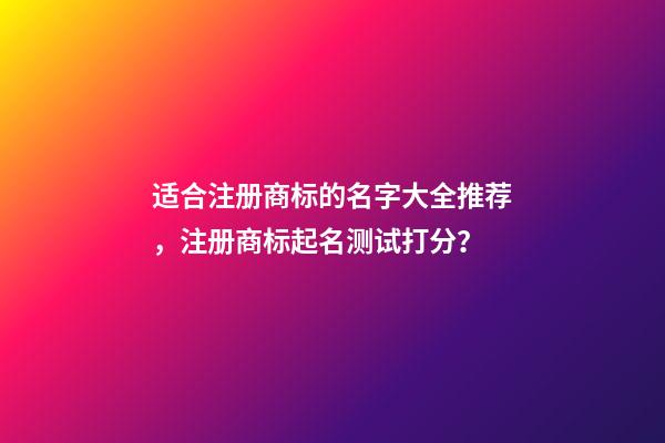 适合注册商标的名字大全推荐，注册商标起名测试打分？-第1张-商标起名-玄机派