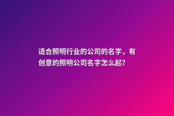 适合照明行业的公司的名字，有创意的照明公司名字怎么起？-第1张-公司起名-玄机派