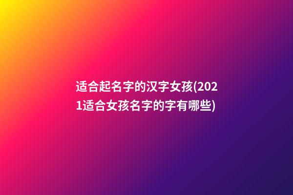 适合起名字的汉字女孩(2021适合女孩名字的字有哪些)