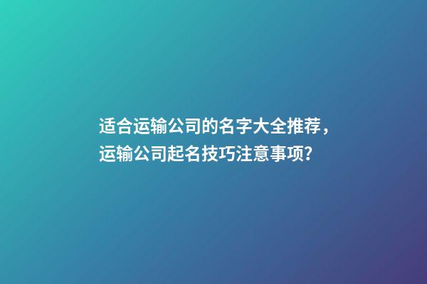 适合运输公司的名字大全推荐，运输公司起名技巧注意事项？-第1张-公司起名-玄机派