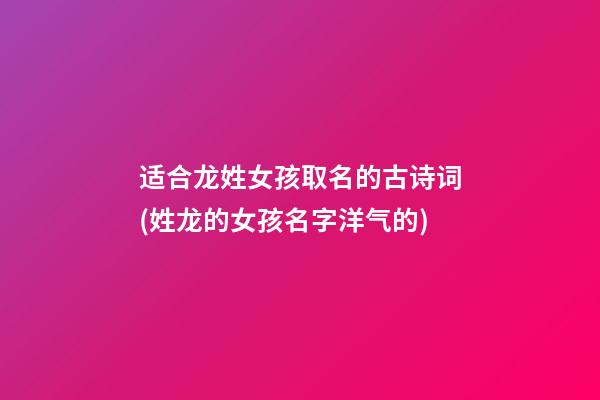 适合龙姓女孩取名的古诗词(姓龙的女孩名字洋气的)