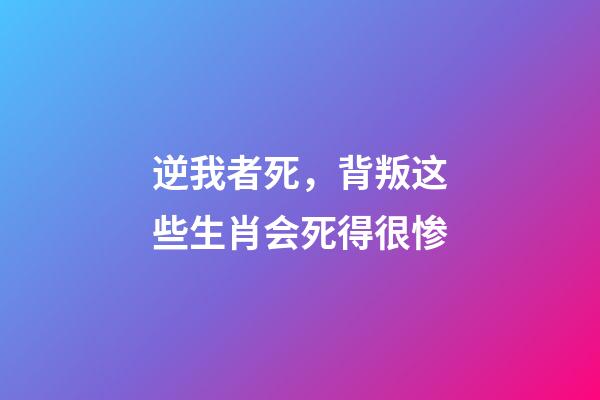 逆我者死，背叛这些生肖会死得很惨