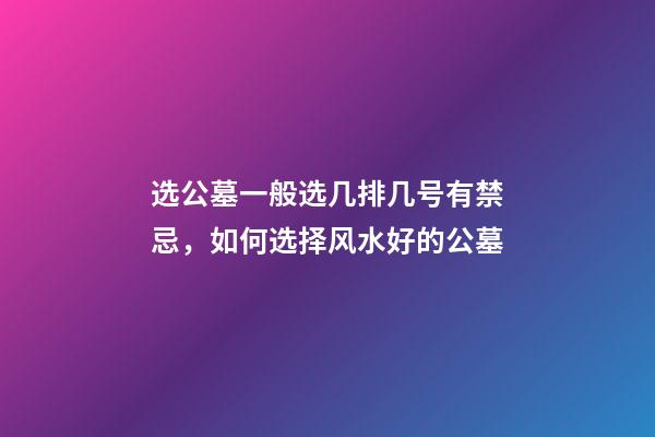 选公墓一般选几排几号有禁忌，如何选择风水好的公墓