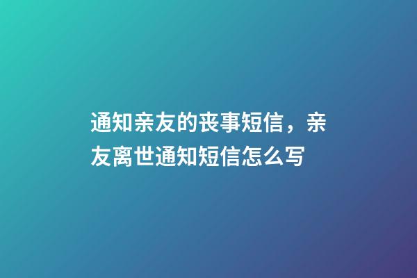 通知亲友的丧事短信，亲友离世通知短信怎么写