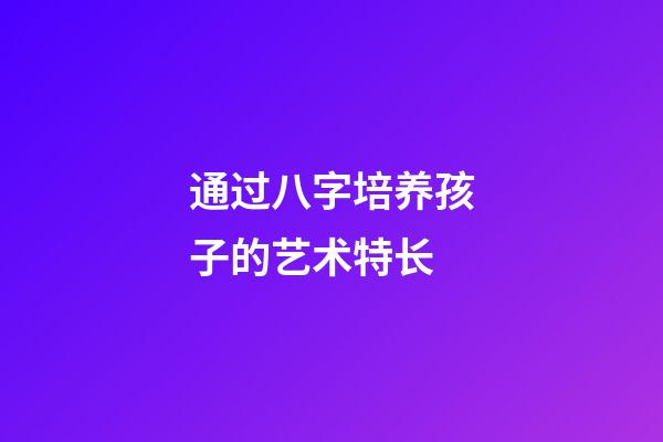 通过八字培养孩子的艺术特长