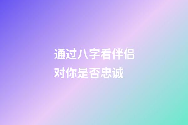 通过八字看伴侣对你是否忠诚