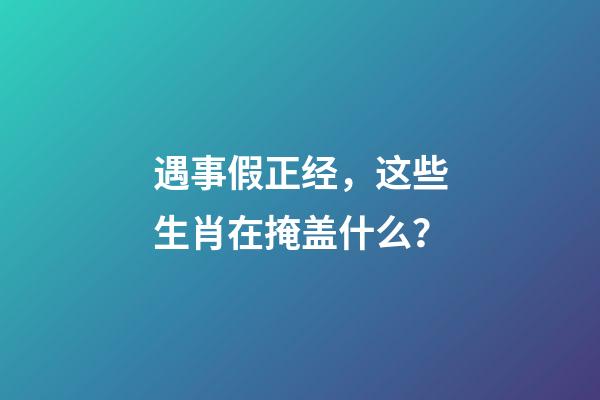 遇事假正经，这些生肖在掩盖什么？