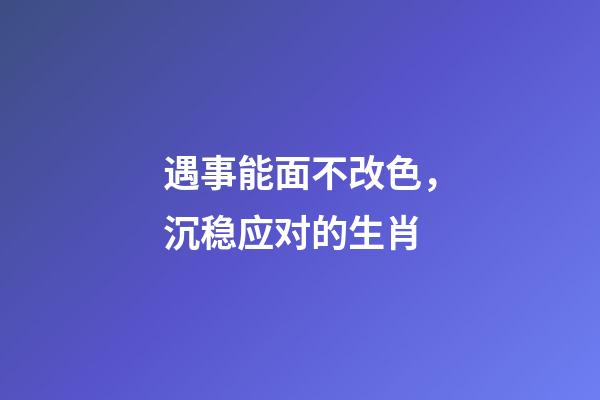 遇事能面不改色，沉稳应对的生肖