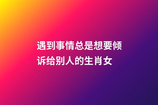 遇到事情总是想要倾诉给别人的生肖女