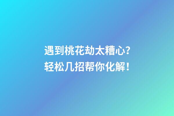 遇到桃花劫太糟心？轻松几招帮你化解！