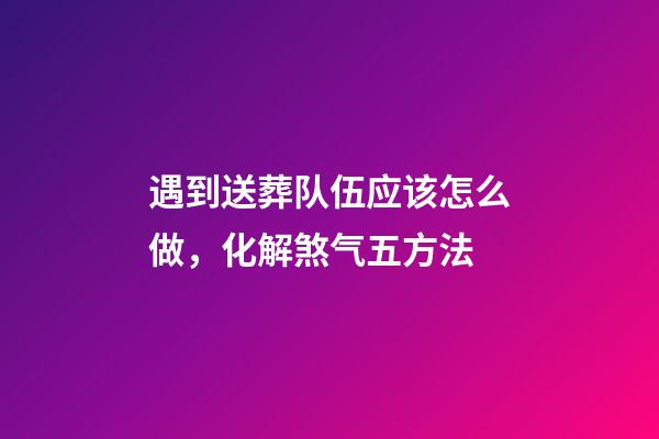 遇到送葬队伍应该怎么做，化解煞气五方法