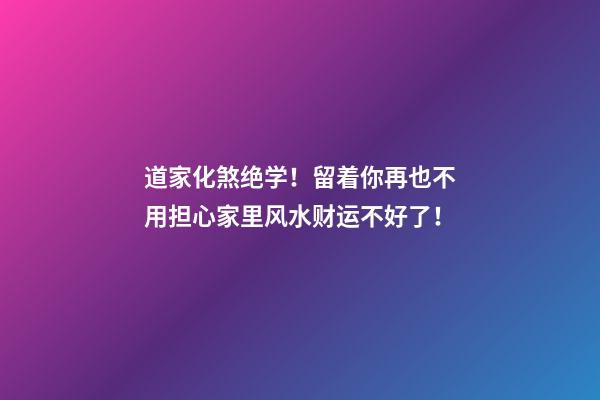 道家化煞绝学！留着你再也不用担心家里风水财运不好了！