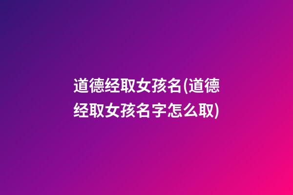 道德经取女孩名(道德经取女孩名字怎么取)