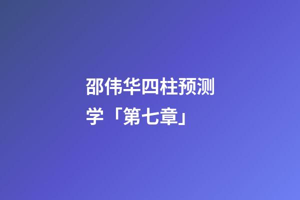 邵伟华四柱预测学「第七章」