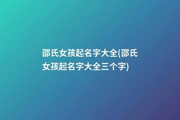 邵氏女孩起名字大全(邵氏女孩起名字大全三个字)