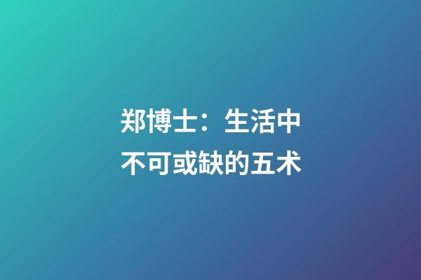 郑博士：生活中不可或缺的五术