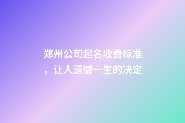 郑州公司起名收费标准，让人遗憾一生的决定-第1张-公司起名-玄机派