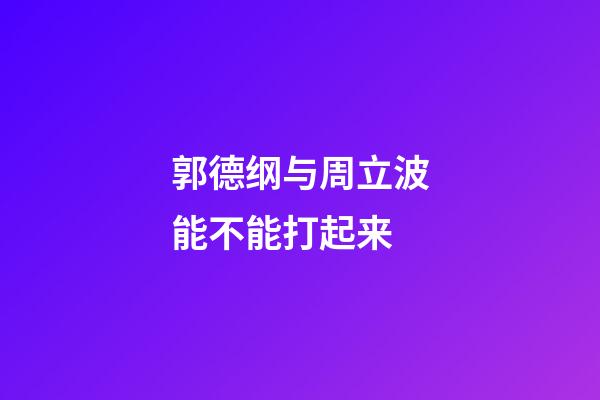 郭德纲与周立波能不能打起来