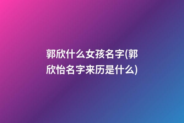 郭欣什么女孩名字(郭欣怡名字来历是什么)