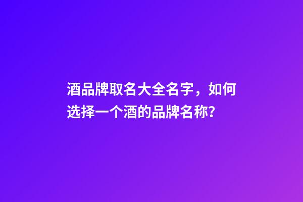 酒品牌取名大全名字，如何选择一个酒的品牌名称？