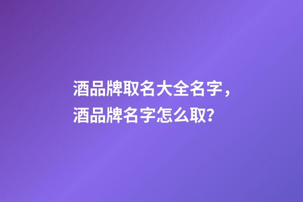 酒品牌取名大全名字，酒品牌名字怎么取？