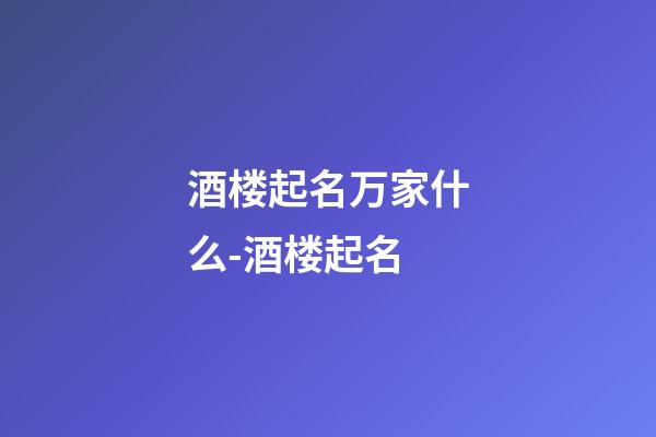 酒楼起名万家什么-酒楼起名-第1张-公司起名-玄机派